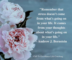 “Remember that stress doesn’t come from what’s going on in your life. It comes from your thoughts about what’s going on in your life.” – Andrew J. Bernstein