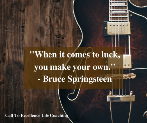 "When it comes to luck, you make your own." - Bruce Springsteen