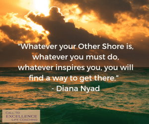 “Whatever your Other Shore is, whatever you must do, whatever inspires you, you will find a way to get there.” - Diana Nyad