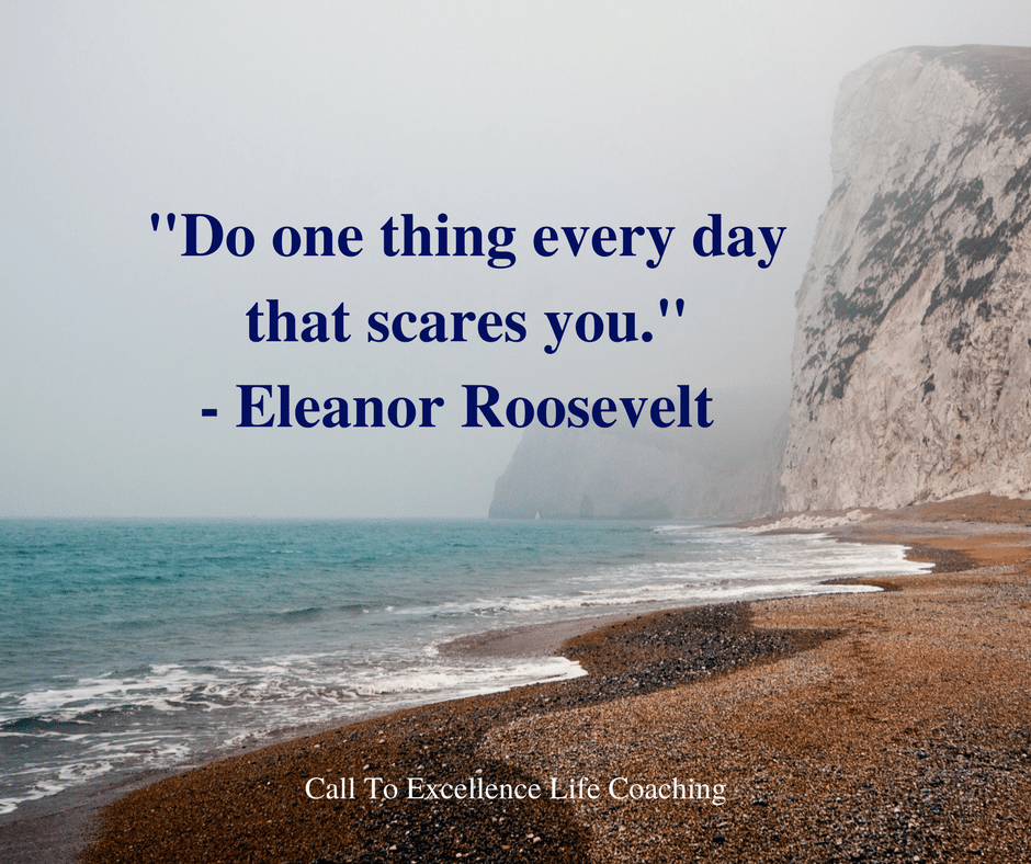 "Do one thing every day that scares you." - Eleanor Roosevelt