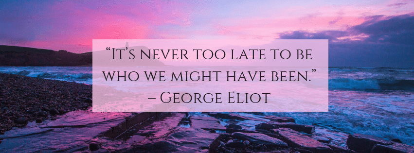 It's never too late to be who we m ight have been. – George Eliot