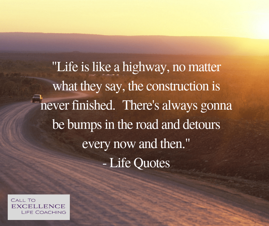 "Life is like a highway, no matter what they say, the construction is never finished. There's always gonna be bumps in the road and detours every now and then." - Life Quotes