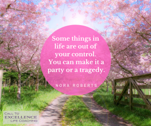 "Some things in life are out of your control. You can make it a party or a tragedy." - Nora Roberts